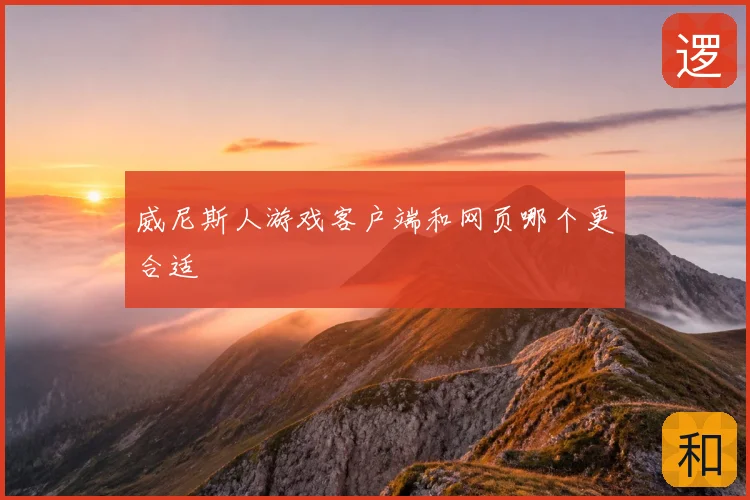 威尼斯人游戏客户端和网页哪个更合适
