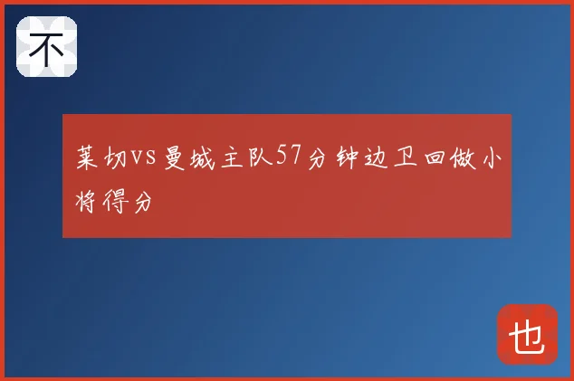 莱切vs曼城主队57分钟边卫回做小将得分