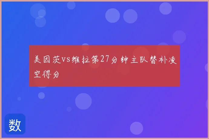 美因茨vs维拉第27分钟主队替补凌空得分