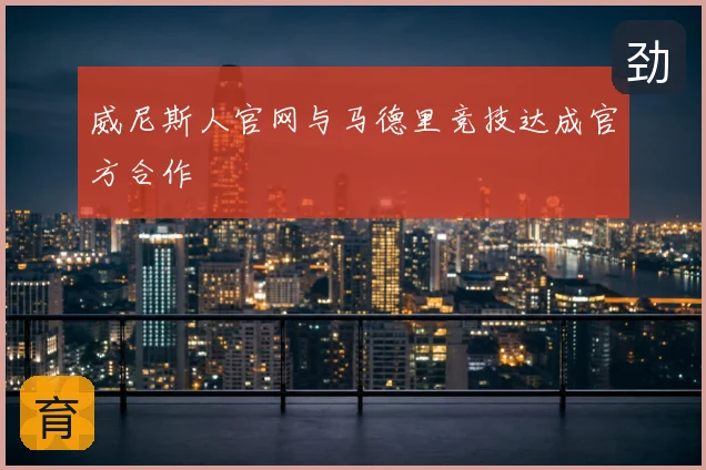 威尼斯人官网与马德里竞技达成官方合作