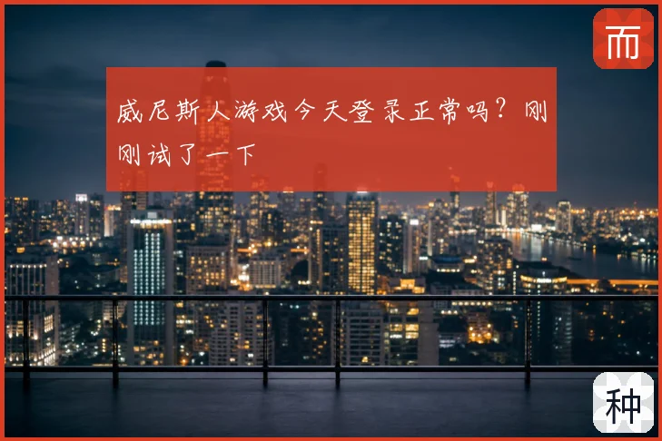 威尼斯人游戏今天登录正常吗？刚刚试了一下