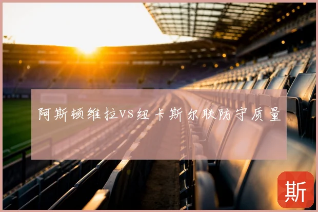 阿斯顿维拉vs纽卡斯尔联防守质量