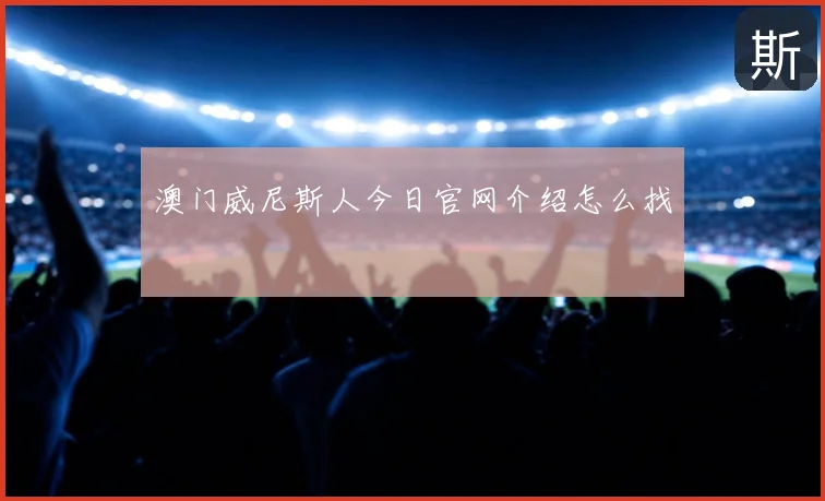 澳门威尼斯人今日官网介绍怎么找