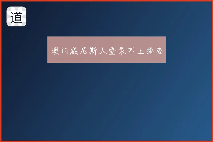 澳门威尼斯人登录不上排查