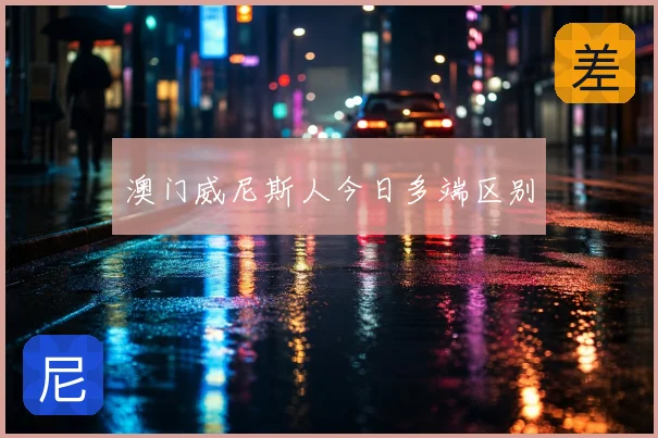 澳门威尼斯人今日多端区别